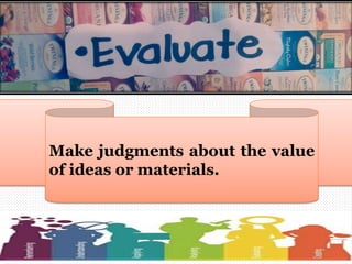 Make judgments about the value
of ideas or materials.
 