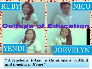 “ A teachers takes a Hand opens a Mind
and touches a Heart”
RUBY
JOEVELYNYENDI
NICO
 
