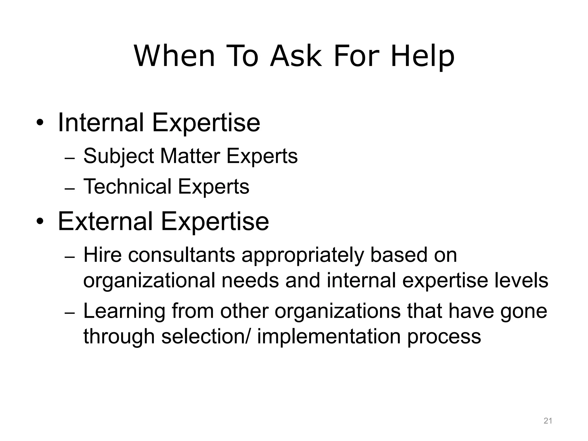 When To Ask For Help
• Internal Expertise
– Subject Matter Experts
– Technical Experts
• External Expertise
– Hire consultants appropriately based on
organizational needs and internal expertise levels
– Learning from other organizations that have gone
through selection/ implementation process
21
 