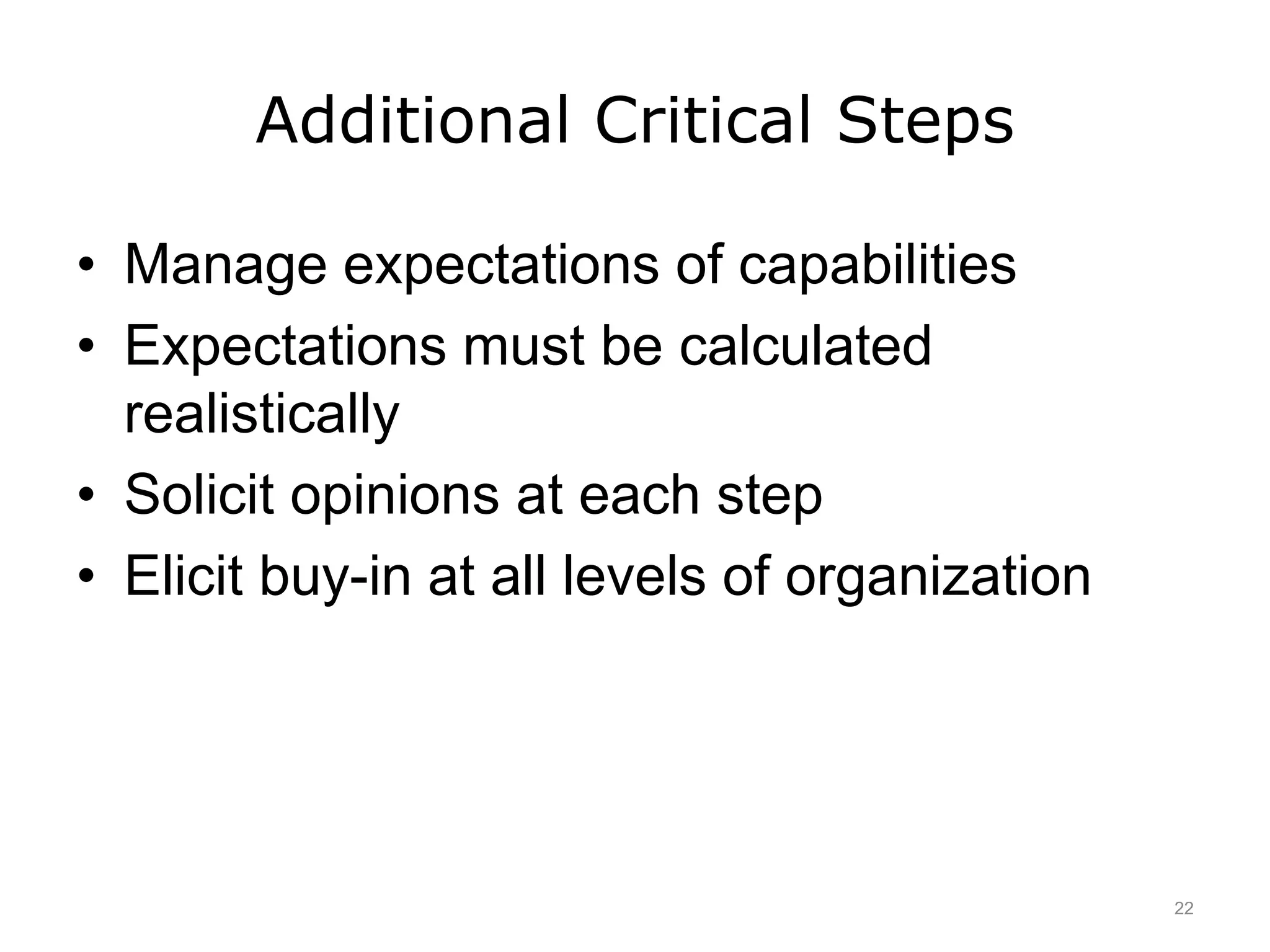 Additional Critical Steps
• Manage expectations of capabilities
• Expectations must be calculated
realistically
• Solicit opinions at each step
• Elicit buy-in at all levels of organization
22
 