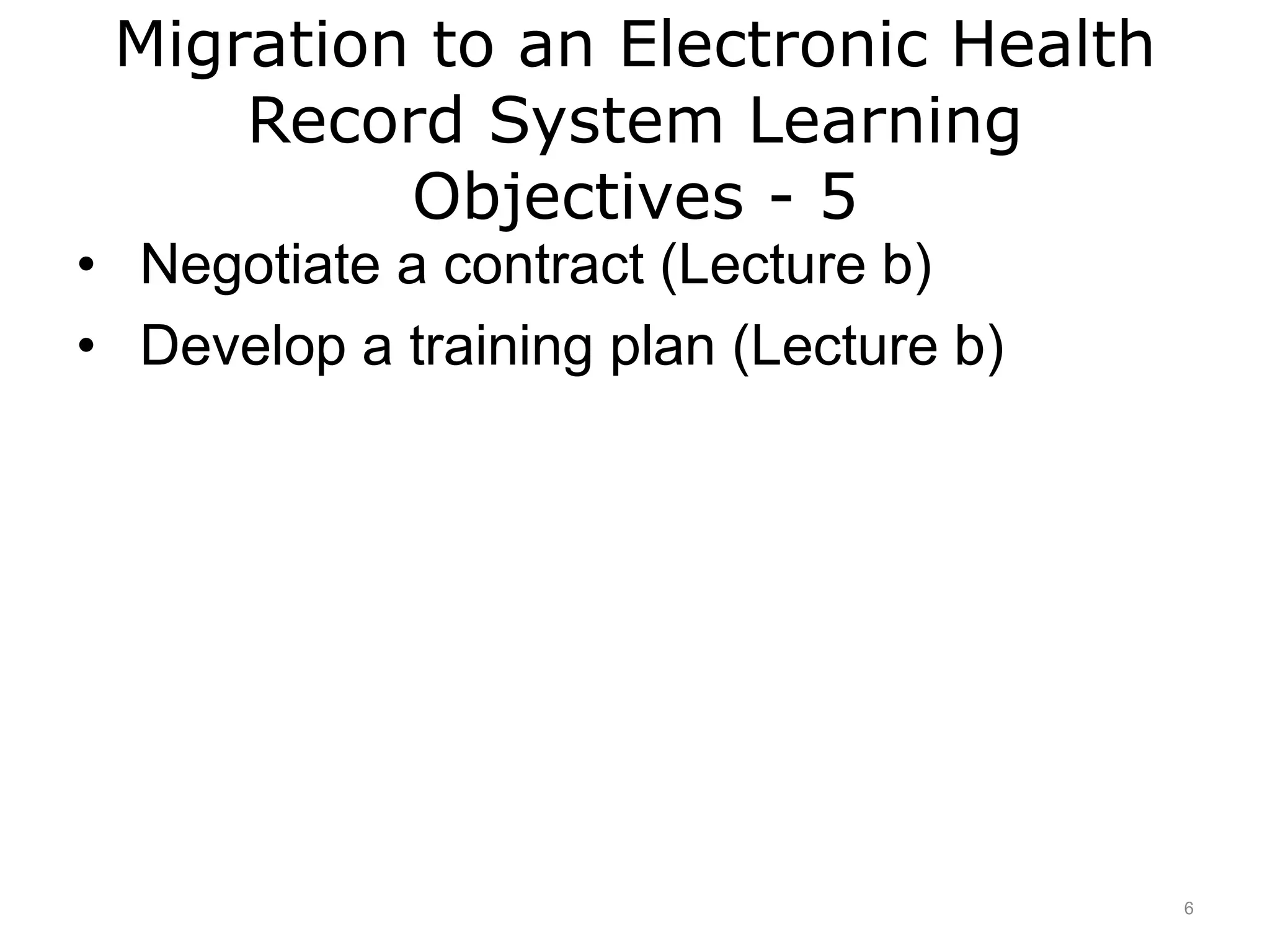Migration to an Electronic Health
Record System Learning
Objectives - 5
• Negotiate a contract (Lecture b)
• Develop a training plan (Lecture b)
6
 