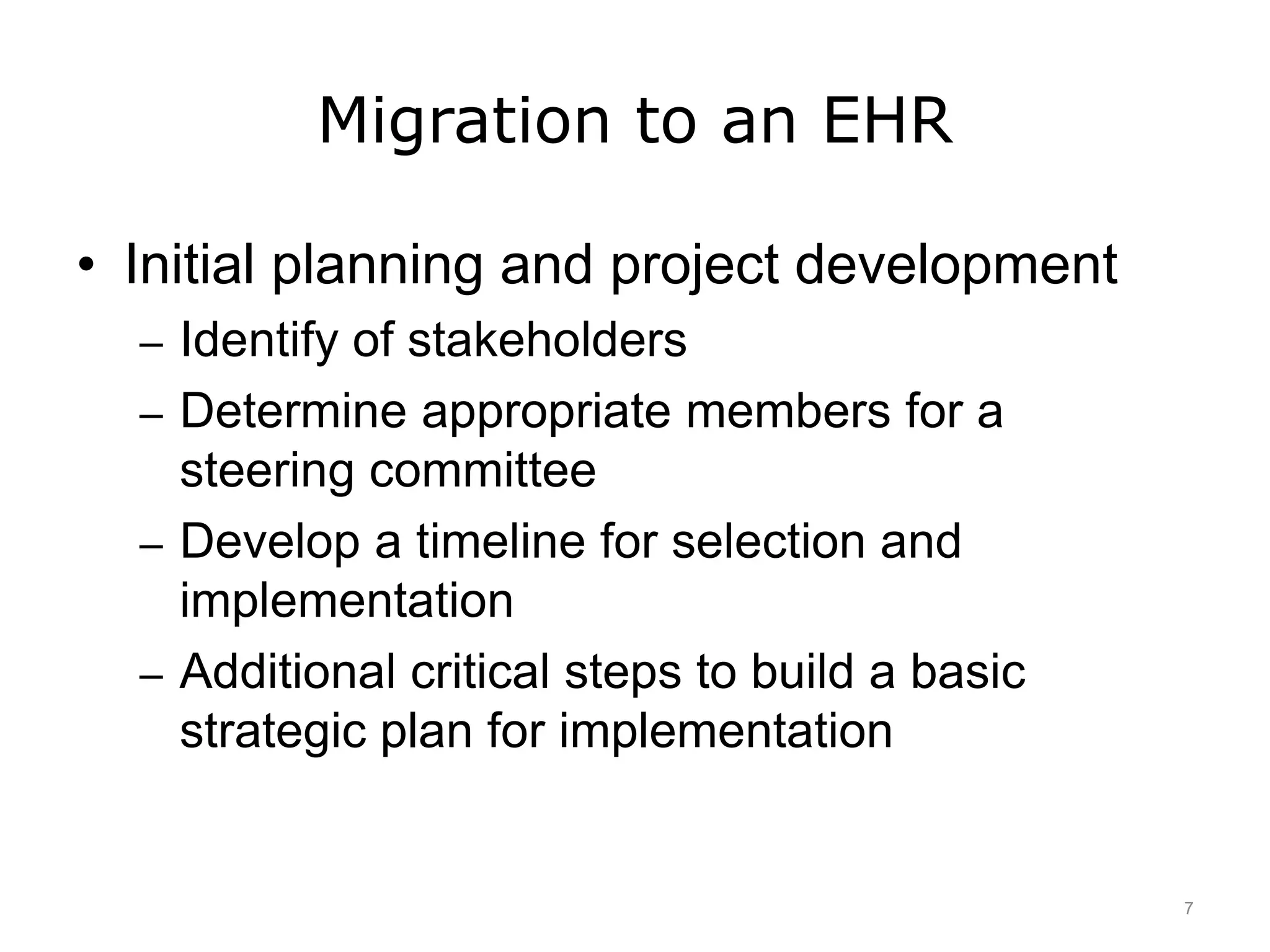 Migration to an EHR
• Initial planning and project development
– Identify of stakeholders
– Determine appropriate members for a
steering committee
– Develop a timeline for selection and
implementation
– Additional critical steps to build a basic
strategic plan for implementation
7
 