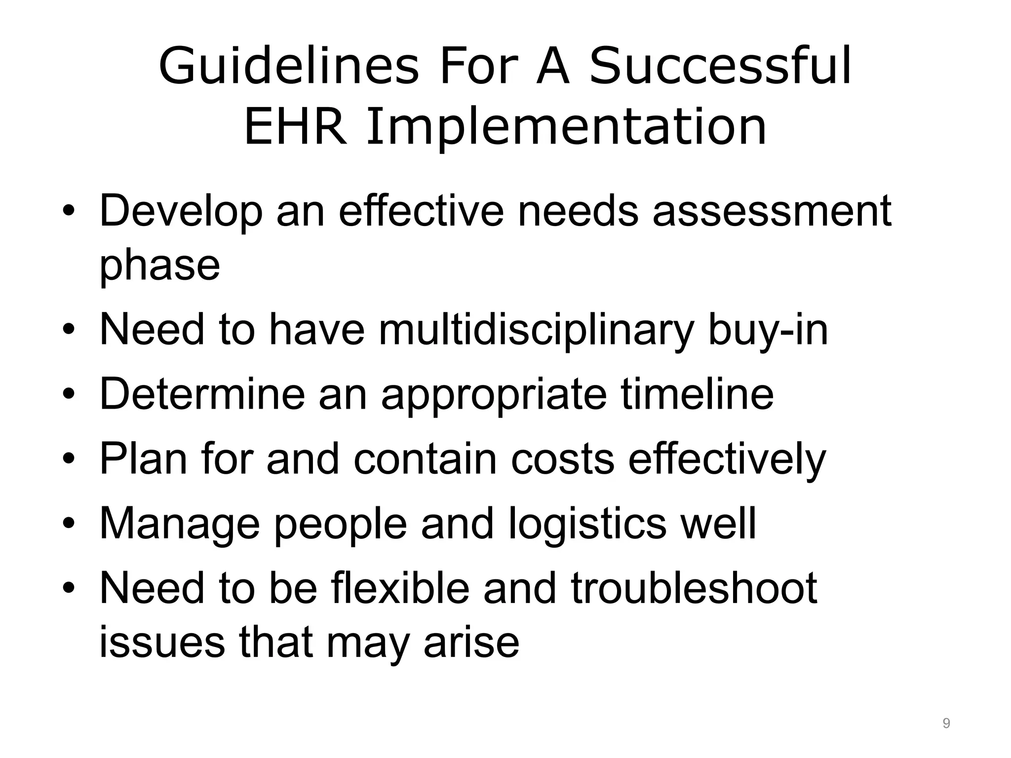 Guidelines For A Successful
EHR Implementation
• Develop an effective needs assessment
phase
• Need to have multidisciplinary buy-in
• Determine an appropriate timeline
• Plan for and contain costs effectively
• Manage people and logistics well
• Need to be flexible and troubleshoot
issues that may arise
9
 