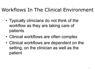 Workflows In The Clinical Environment
• Typically clinicians do not think of the
workflow as they are taking care of
patients
• Clinical workflows are often complex
• Clinical workflows are dependent on the
setting, on the clinician as well as the
patient
5
 