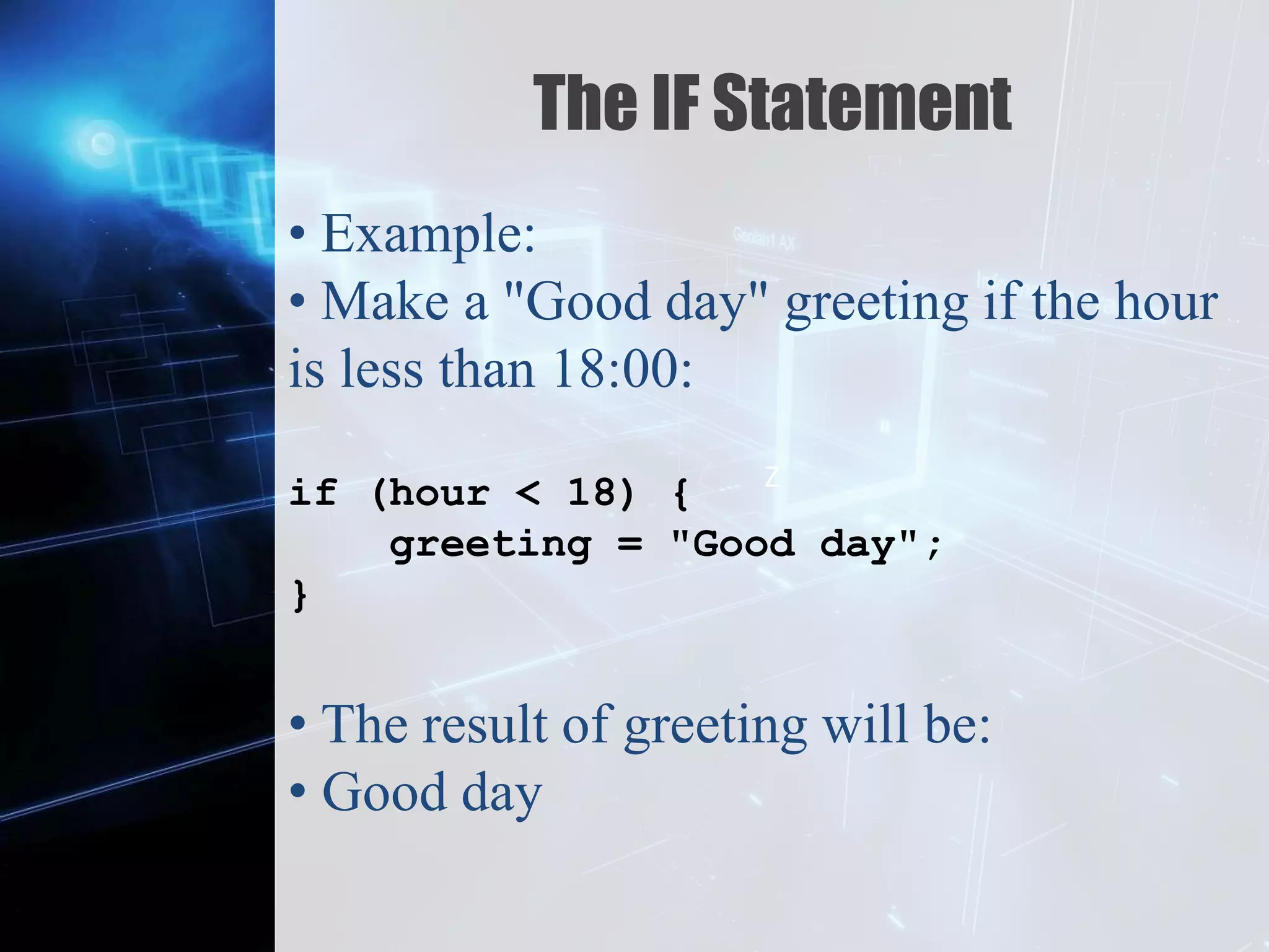 Z
The IF Statement
• Example:
• Make a "Good day" greeting if the hour
is less than 18:00:
if (hour < 18) {
greeting = "Good day";
}
• The result of greeting will be:
• Good day
 