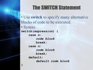 Z
The SWITCH Statement
• Use switch to specify many alternative
blocks of code to be executed.
• Syntax:
switch(expression) {
case n:
code block
break;
case n:
code block
break;
default:
default code block
}
 