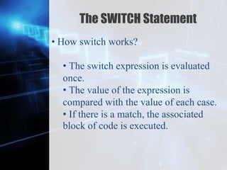 Z
The SWITCH Statement
• How switch works?
• The switch expression is evaluated
once.
• The value of the expression is
compared with the value of each case.
• If there is a match, the associated
block of code is executed.
 