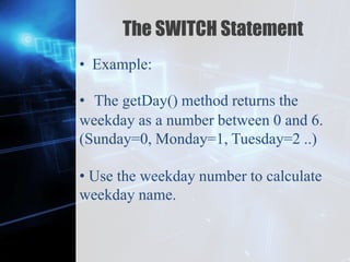Z
The SWITCH Statement
• Example:
• The getDay() method returns the
weekday as a number between 0 and 6.
(Sunday=0, Monday=1, Tuesday=2 ..)
• Use the weekday number to calculate
weekday name.
 