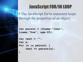 Z
JavaScript FOR/IN LOOP
• The JavaScript for/in statement loops
through the properties of an object:
var person = {fname:"John",
lname:"Doe", age:25};
var text = "";
var x;
for (x in person) {
text += person[x];
}
 