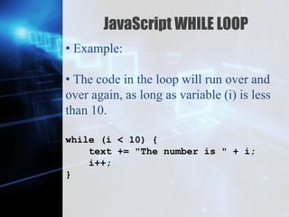 Z
JavaScript WHILE LOOP
• Example:
• The code in the loop will run over and
over again, as long as variable (i) is less
than 10.
while (i < 10) {
text += "The number is " + i;
i++;
}
 