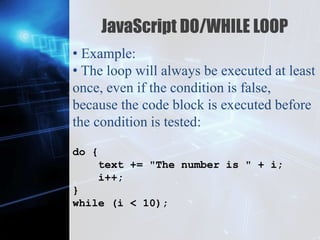 Z
JavaScript DO/WHILE LOOP
• Example:
• The loop will always be executed at least
once, even if the condition is false,
because the code block is executed before
the condition is tested:
do {
text += "The number is " + i;
i++;
}
while (i < 10);
 