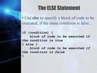 Z
The ELSE Statement
• Use else to specify a block of code to be
executed, if the same condition is false.
if (condition) {
block of code to be executed if
the condition is true
} else {
block of code to be executed if
the condition is false
}
 