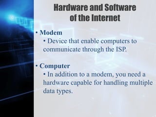 Z
Hardware and Software
of the Internet
• Modem
• Device that enable computers to
communicate through the ISP.
• Computer
• In addition to a modem, you need a
hardware capable for handling multiple
data types.
 