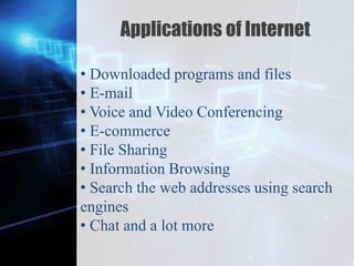 Z
Applications of Internet
• Downloaded programs and files
• E-mail
• Voice and Video Conferencing
• E-commerce
• File Sharing
• Information Browsing
• Search the web addresses using search
engines
• Chat and a lot more
 