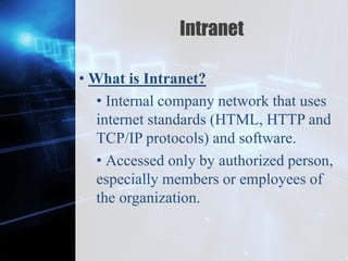 Z
Intranet
• What is Intranet?
• Internal company network that uses
internet standards (HTML, HTTP and
TCP/IP protocols) and software.
• Accessed only by authorized person,
especially members or employees of
the organization.
 