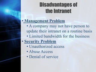 Z
Disadvantages of
the Intranet
• Management Problem
• A company may not have person to
update their intranet on a routine basis
• Limited bandwidth for the business
• Security Problem
• Unauthorized access
• Abuse Access
• Denial of service
 