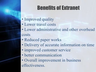 Z
Benefits of Extranet
• Improved quality
• Lower travel costs
• Lower administrative and other overhead
costs
• Reduced paper works
• Delivery of accurate information on time
• improved customer service
• better communication
• Overall improvement in business
effectiveness.
 