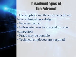 Z
Disadvantages of
the Extranet
•The suppliers and the customers do not
have technical knowledge
• Faceless contact
• Information can be misused by other
competitors
• Fraud may be possible
• Technical employees are required
 