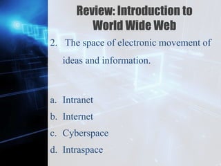 Z
Review: Introduction to
World Wide Web
2. The space of electronic movement of
ideas and information.
a. Intranet
b. Internet
c. Cyberspace
d. Intraspace
 