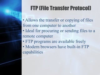 Z
FTP (File Transfer Protocol)
• Allows the transfer or copying of files
from one computer to another
• Ideal for procuring or sending files to a
remote computer
• FTP programs are available freely
• Modern browsers have built-in FTP
capabilities
 