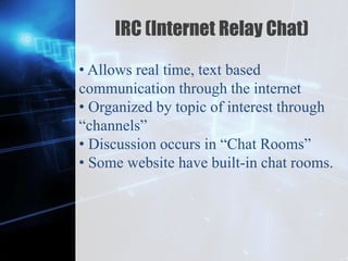 Z
IRC (Internet Relay Chat)
• Allows real time, text based
communication through the internet
• Organized by topic of interest through
“channels”
• Discussion occurs in “Chat Rooms”
• Some website have built-in chat rooms.
 