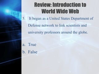 Z
Review: Introduction to
World Wide Web
5. It began as a United States Department of
Defense network to link scientists and
university professors around the globe.
a. True
b. False
 
