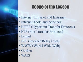 Z
Scope of the Lesson
• Internet, Intranet and Extranet
• Internet Tools and Services
• HTTP (Hypertext Transfer Protocol)
• FTP (File Transfer Protocol)
• E-mail
• IRC (Internet Relay Chat)
• WWW (World Wide Web)
• Gopher
• WAIS
 