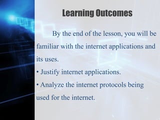 Z
Learning Outcomes
By the end of the lesson, you will be
familiar with the internet applications and
its uses.
• Justify internet applications.
• Analyze the internet protocols being
used for the internet.
 