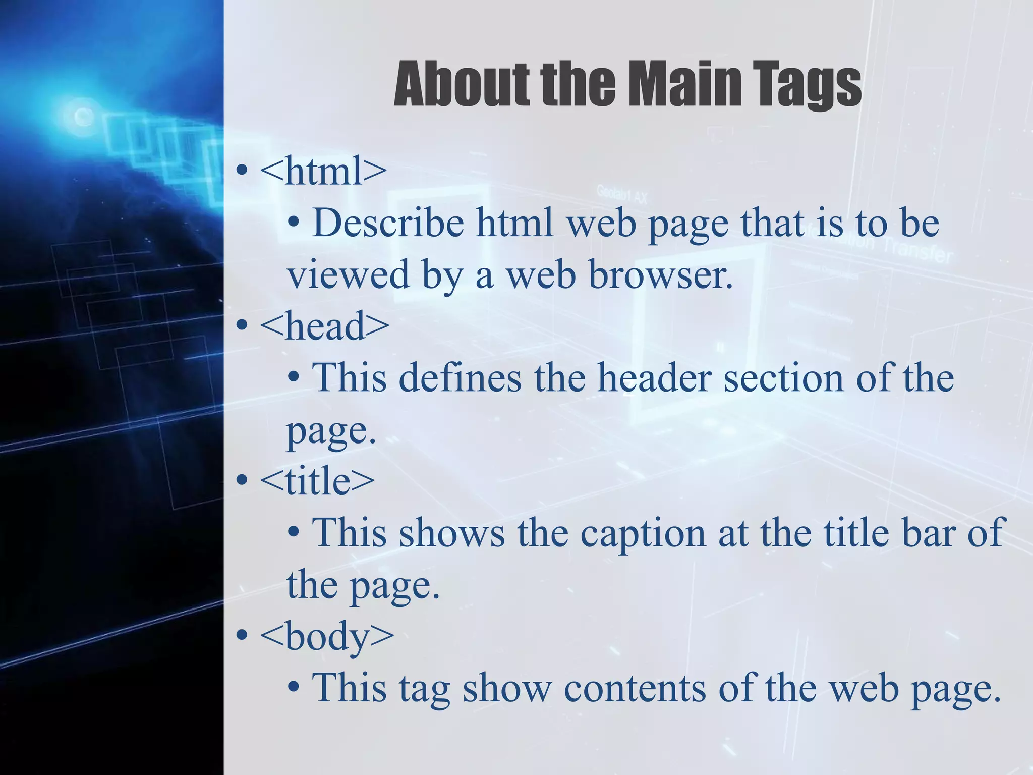 Z
About the Main Tags
• <html>
• Describe html web page that is to be
viewed by a web browser.
• <head>
• This defines the header section of the
page.
• <title>
• This shows the caption at the title bar of
the page.
• <body>
• This tag show contents of the web page.
 