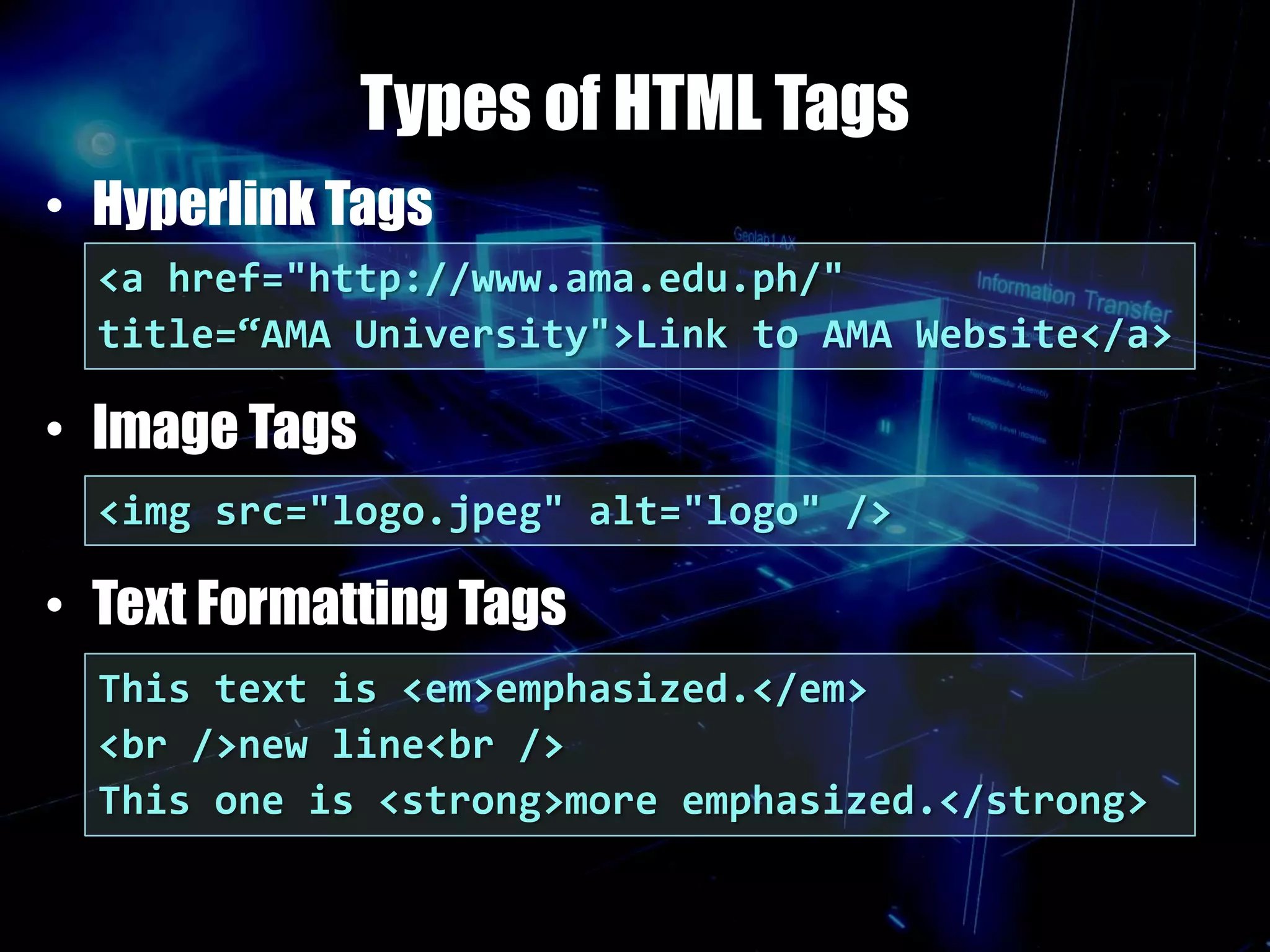 Types of HTML Tags
• Hyperlink Tags
• Image Tags
• Text Formatting Tags
<a href="http://www.ama.edu.ph/"
title=“AMA University">Link to AMA Website</a>
<img src="logo.jpeg" alt="logo" />
This text is <em>emphasized.</em>
<br />new line<br />
This one is <strong>more emphasized.</strong>
 