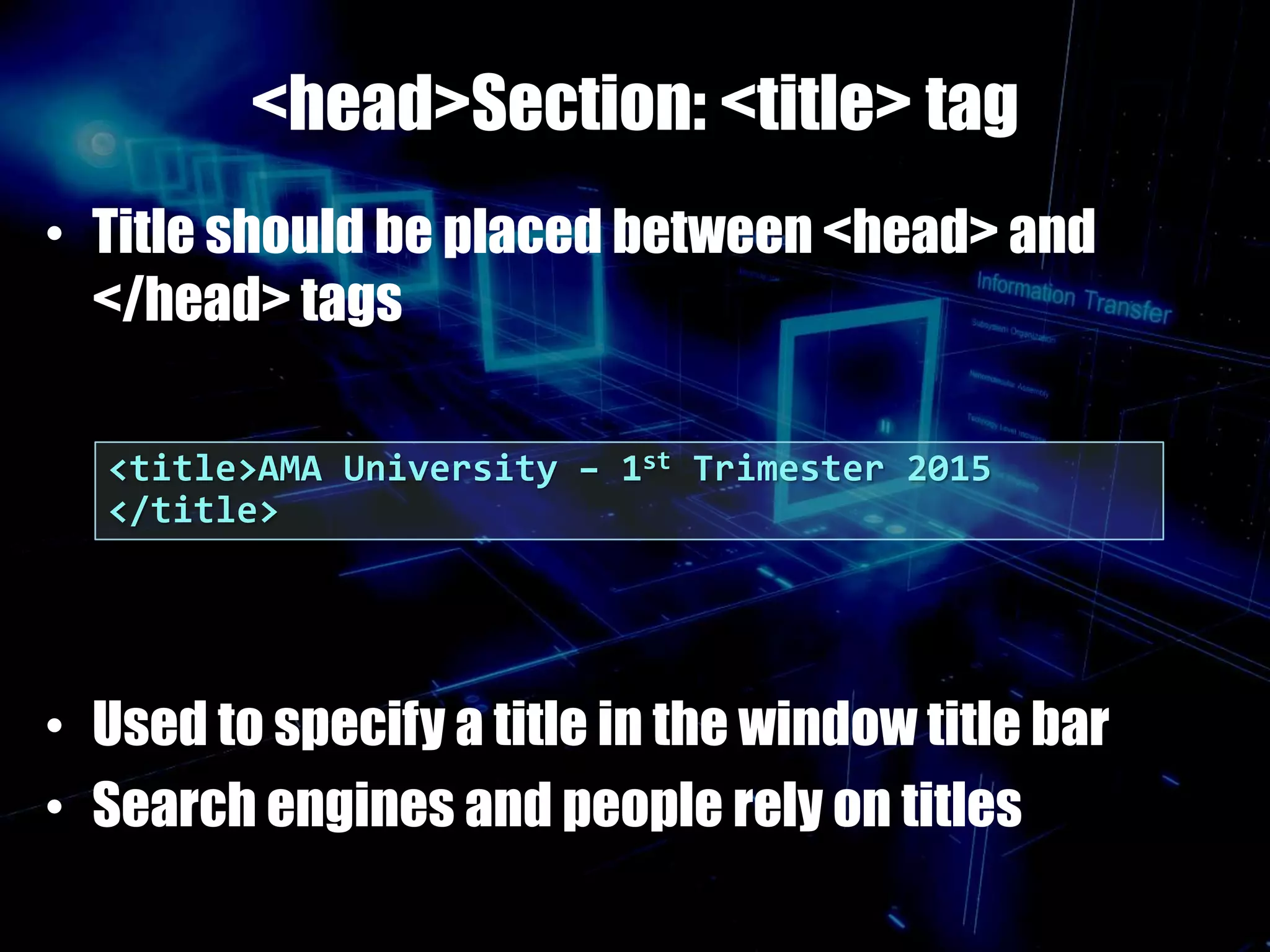 <head>Section: <title> tag
• Title should be placed between <head> and
</head> tags
• Used to specify a title in the window title bar
• Search engines and people rely on titles
<title>AMA University – 1st Trimester 2015
</title>
 