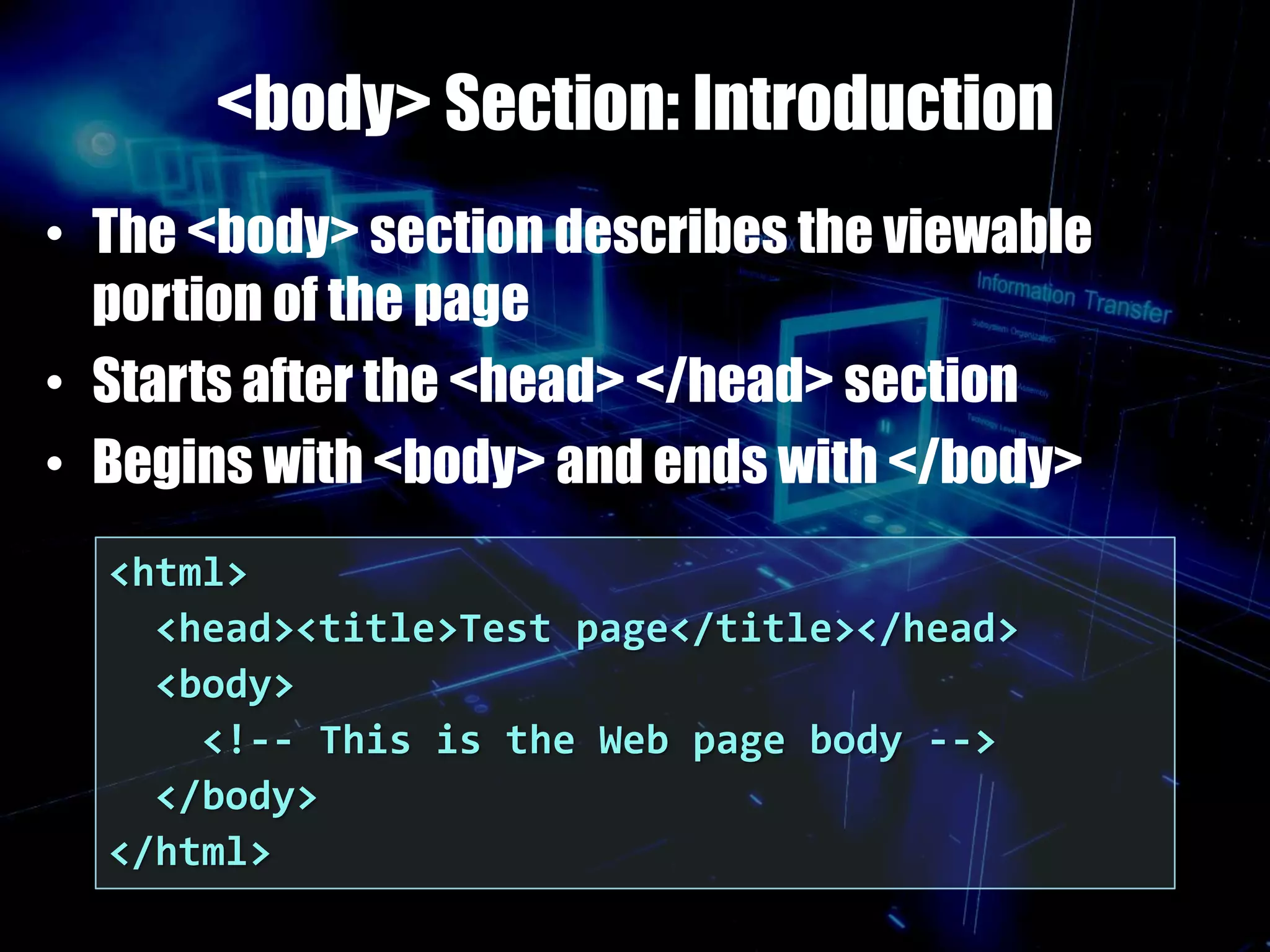 <body> Section: Introduction
• The <body> section describes the viewable
portion of the page
• Starts after the <head> </head> section
• Begins with <body> and ends with </body>
<html>
<head><title>Test page</title></head>
<body>
<!-- This is the Web page body -->
</body>
</html>
 