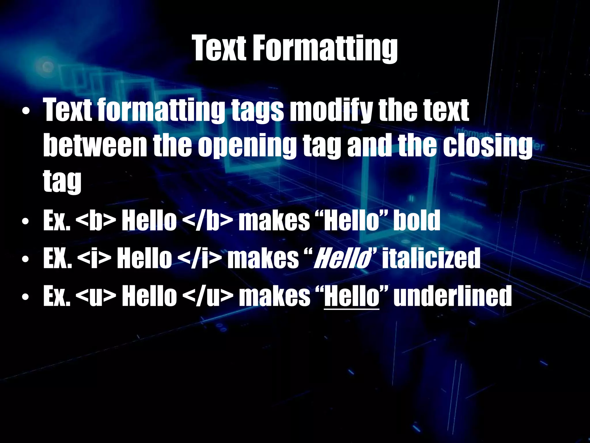 Text Formatting
• Text formatting tags modify the text
between the opening tag and the closing
tag
• Ex. <b> Hello </b> makes “Hello” bold
• EX. <i> Hello </i> makes “Hello” italicized
• Ex. <u> Hello </u> makes “Hello” underlined
 