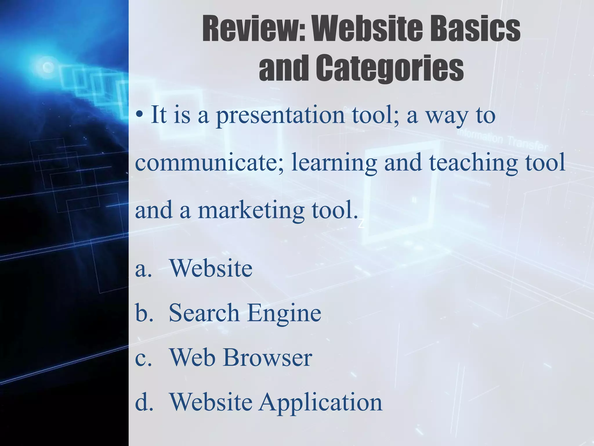 Z
Review: Website Basics
and Categories
• It is a presentation tool; a way to
communicate; learning and teaching tool
and a marketing tool.
a. Website
b. Search Engine
c. Web Browser
d. Website Application
 