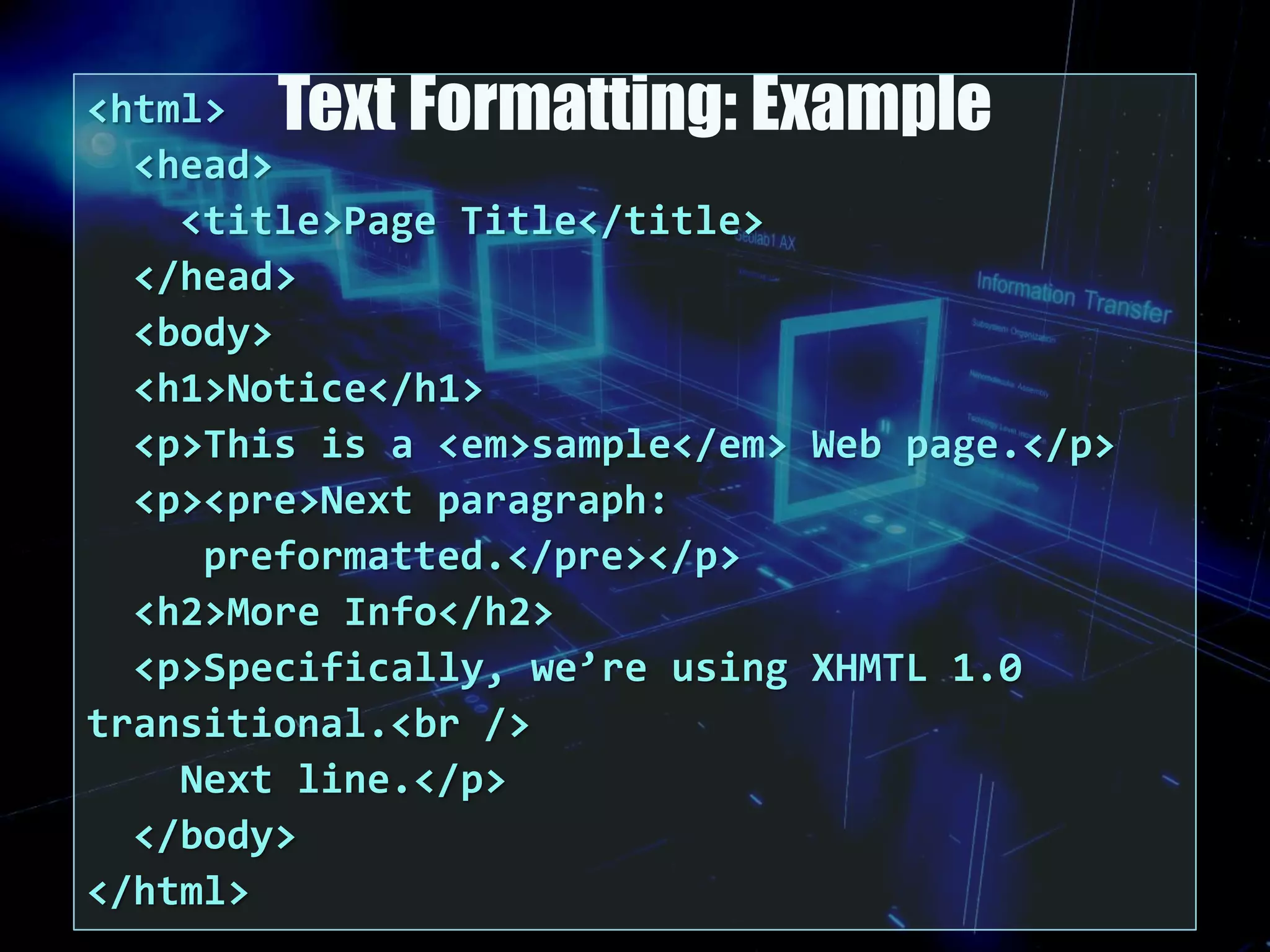 Text Formatting: Example<html>
<head>
<title>Page Title</title>
</head>
<body>
<h1>Notice</h1>
<p>This is a <em>sample</em> Web page.</p>
<p><pre>Next paragraph:
preformatted.</pre></p>
<h2>More Info</h2>
<p>Specifically, we’re using XHMTL 1.0
transitional.<br />
Next line.</p>
</body>
</html>
 