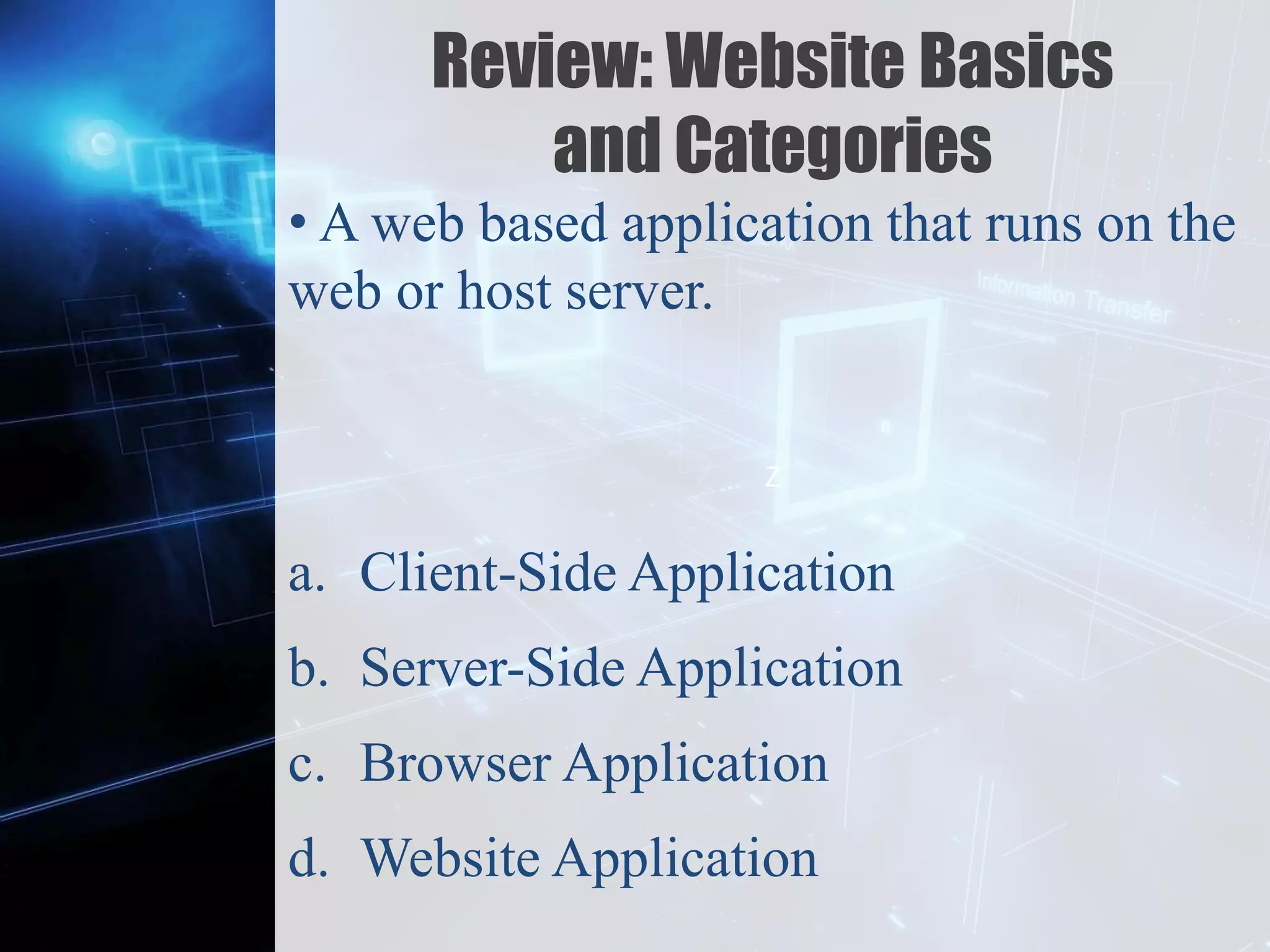 Z
Review: Website Basics
and Categories
• A web based application that runs on the
web or host server.
a. Client-Side Application
b. Server-Side Application
c. Browser Application
d. Website Application
 