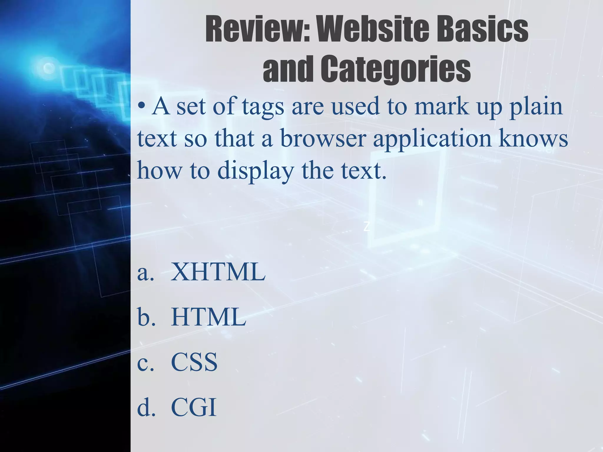 Z
Review: Website Basics
and Categories
• A set of tags are used to mark up plain
text so that a browser application knows
how to display the text.
a. XHTML
b. HTML
c. CSS
d. CGI
 