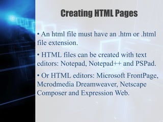 Z
Creating HTML Pages
• An html file must have an .htm or .html
file extension.
• HTML files can be created with text
editors: Notepad, Notepad++ and PSPad.
• Or HTML editors: Microsoft FrontPage,
Mcrodmedia Dreamweaver, Netscape
Composer and Expression Web.
 