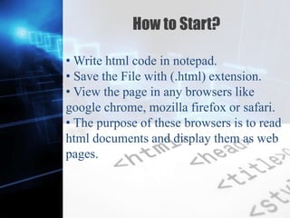 Z
How to Start?
• Write html code in notepad.
• Save the File with (.html) extension.
• View the page in any browsers like
google chrome, mozilla firefox or safari.
• The purpose of these browsers is to read
html documents and display them as web
pages.
 