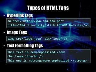 Types of HTML Tags
• Hyperlink Tags
• Image Tags
• Text Formatting Tags
<a href="http://www.ama.edu.ph/"
title=“AMA University">Link to AMA Website</a>
<img src="logo.jpeg" alt="logo" />
This text is <em>emphasized.</em>
<br />new line<br />
This one is <strong>more emphasized.</strong>
 