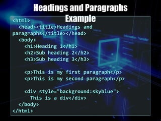 Headings and Paragraphs
Example<html>
<head><title>Headings and
paragraphs</title></head>
<body>
<h1>Heading 1</h1>
<h2>Sub heading 2</h2>
<h3>Sub heading 3</h3>
<p>This is my first paragraph</p>
<p>This is my second paragraph</p>
<div style="background:skyblue">
This is a div</div>
</body>
</html>
 