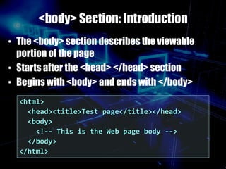 <body> Section: Introduction
• The <body> section describes the viewable
portion of the page
• Starts after the <head> </head> section
• Begins with <body> and ends with </body>
<html>
<head><title>Test page</title></head>
<body>
<!-- This is the Web page body -->
</body>
</html>
 