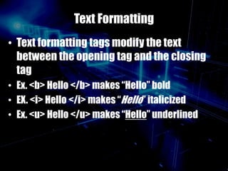 Text Formatting
• Text formatting tags modify the text
between the opening tag and the closing
tag
• Ex. <b> Hello </b> makes “Hello” bold
• EX. <i> Hello </i> makes “Hello” italicized
• Ex. <u> Hello </u> makes “Hello” underlined
 