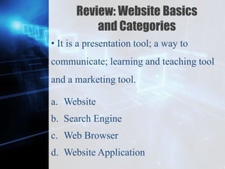 Z
Review: Website Basics
and Categories
• It is a presentation tool; a way to
communicate; learning and teaching tool
and a marketing tool.
a. Website
b. Search Engine
c. Web Browser
d. Website Application
 