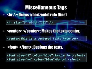 Miscellaneous Tags
• <hr />: Draws a horizontal rule (line)
• <center> </center>: Makes the texts center.
• <font> </font>: Designs the texts.
<hr size=“5” width=“70%” />
<center>This is a centered texts.</center>
<font size=“3” color=“blue”>Sample Font</font>
<font size=“+4” color=“blue”>Font+4 </font>
 