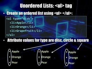 Unordered Lists: <ul> tag
• Create an ordered list using <ul> </ul>:
• Attribute values for type are disc, circle & square
<ul type="disk">
<li>Apple</li>
<li>Orange</li>
<li>Grapefruit</li>
</ul>
• Apple
• Orange
• Pear
o Apple
o Orange
o Pear
 Apple
 Orange
 Pear
 