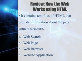 Z
Review: How the Web
Works using HTML
• It contains text files of HTML that
provide information about the page
content structure.
a. Web Search
b. Web Page
c. Web Browser
d. Website Application
 