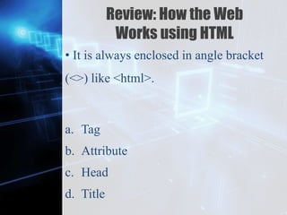 Z
Review: How the Web
Works using HTML
• It is always enclosed in angle bracket
(<>) like <html>.
a. Tag
b. Attribute
c. Head
d. Title
 