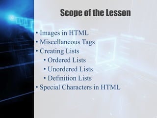 Z
Scope of the Lesson
• Images in HTML
• Miscellaneous Tags
• Creating Lists
• Ordered Lists
• Unordered Lists
• Definition Lists
• Special Characters in HTML
 
