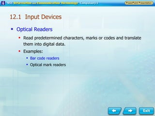 Optical Readers Read predetermined characters, marks or codes and translate them into digital data. Examples: Bar code readers Optical mark readers 12.1  Input Devices 